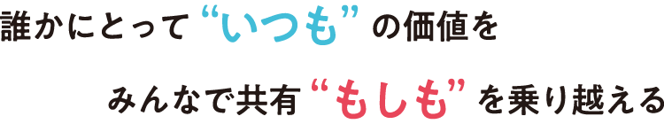 誰かにとって”いつも”の価値をみんなで共有”もしも”を乗り越える