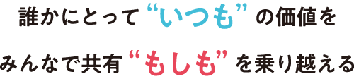 誰かにとって”いつも”の価値をみんなで共有”もしも”を乗り越える